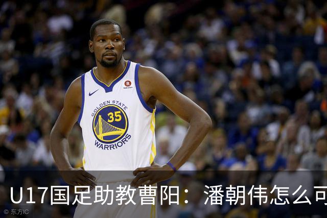 U17国足助教曹阳：潘朝伟怎么可能是关系户？他是节拍器球商较高